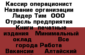 Кассир-операционист › Название организации ­ Лидер Тим, ООО › Отрасль предприятия ­ Книги, печатные издания › Минимальный оклад ­ 15 000 - Все города Работа » Вакансии   . Алтайский край,Славгород г.